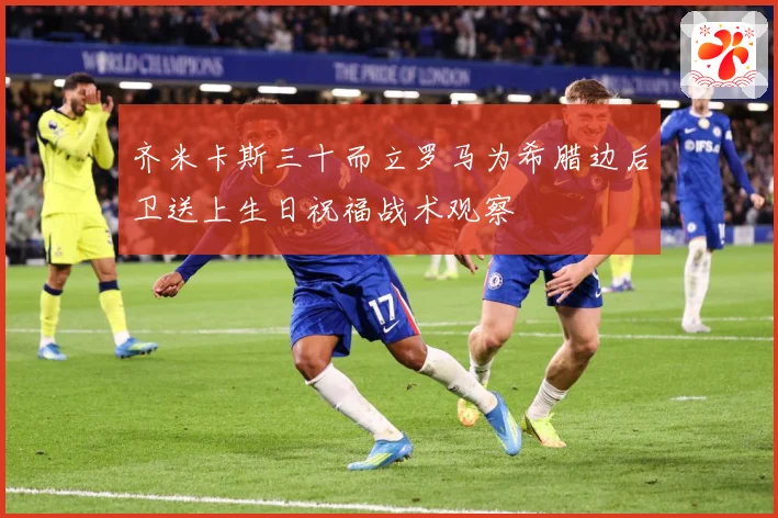 齐米卡斯三十而立罗马为希腊边后卫送上生日祝福战术观察