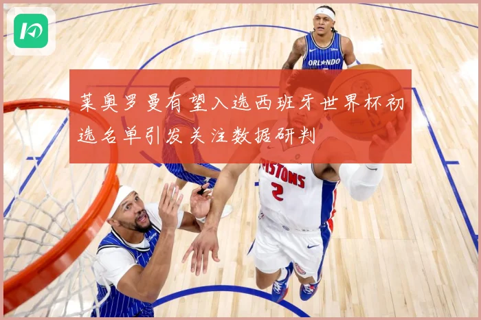 莱奥罗曼有望入选西班牙世界杯初选名单引发关注数据研判