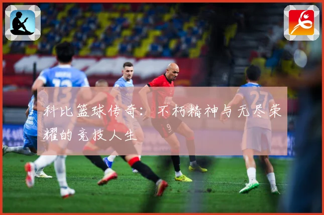 科比篮球传奇：不朽精神与无尽荣耀的竞技人生