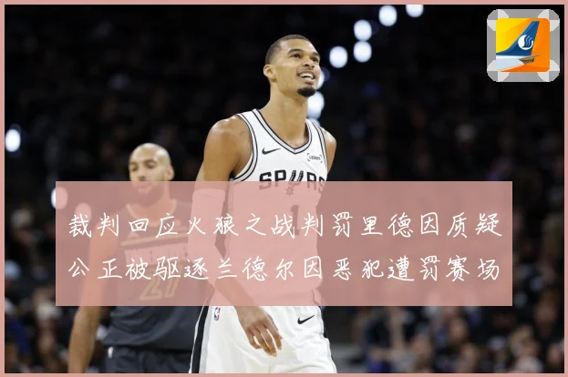 裁判回应火狼之战判罚里德因质疑公正被驱逐兰德尔因恶犯遭罚赛场复盘