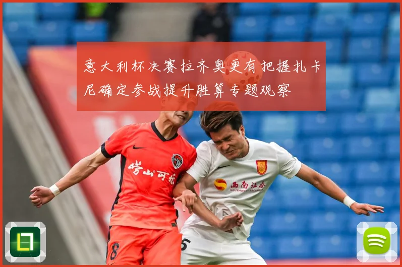 意大利杯决赛拉齐奥更有把握扎卡尼确定参战提升胜算专题观察