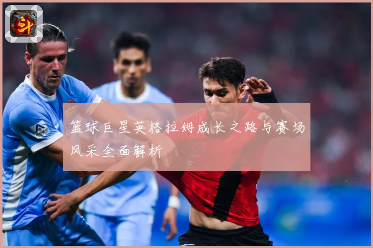 篮球巨星英格拉姆成长之路与赛场风采全面解析