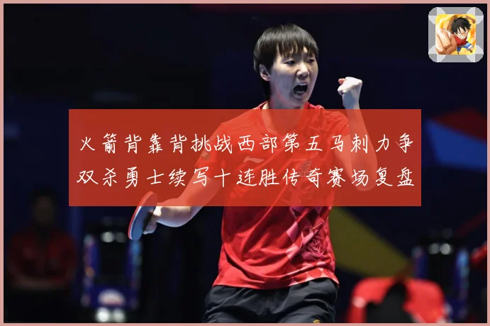 火箭背靠背挑战西部第五马刺力争双杀勇士续写十连胜传奇赛场复盘