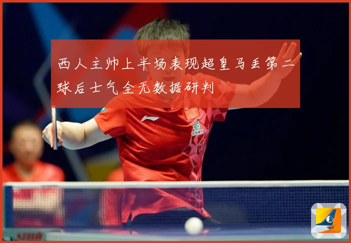西人主帅上半场表现超皇马丢第二球后士气全无数据研判