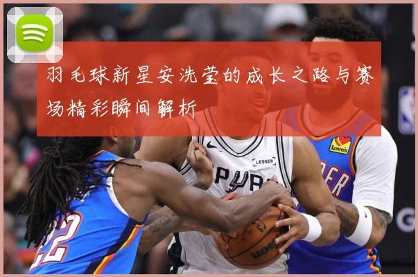 羽毛球新星安洗莹的成长之路与赛场精彩瞬间解析