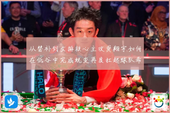 从替补到女排核心主攻龚翔宇如何在低谷中完成蜕变再度扛起球队希望