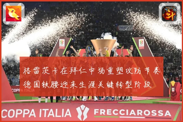 格雷茨卡在拜仁中场重塑攻防节奏德国铁腰迎来生涯关键转型阶段