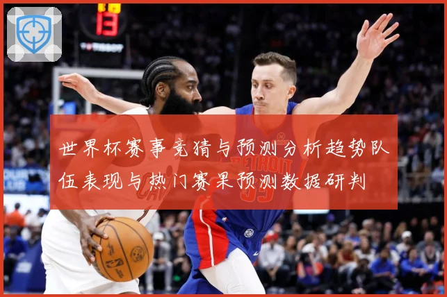 世界杯赛事竞猜与预测分析趋势队伍表现与热门赛果预测数据研判