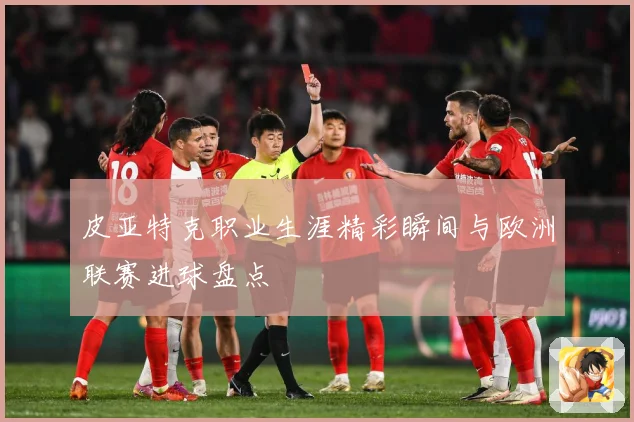 皮亚特克职业生涯精彩瞬间与欧洲联赛进球盘点