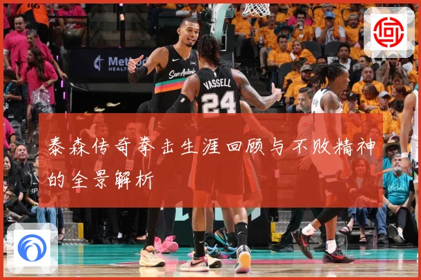 泰森传奇拳击生涯回顾与不败精神的全景解析
