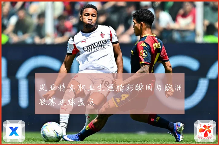 皮亚特克职业生涯精彩瞬间与欧洲联赛进球盘点
