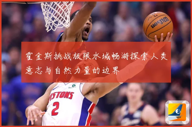 霍金斯挑战极限水域畅游探索人类意志与自然力量的边界