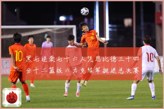 黑七逆袭七十六人凭恩比德三十四分十二篮板六力克绿军挺进总决赛赛场复盘
