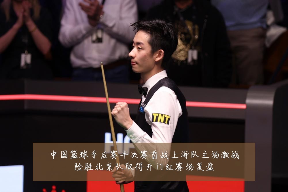 中国篮球季后赛半决赛首战上海队主场激战险胜北京队取得开门红赛场复盘