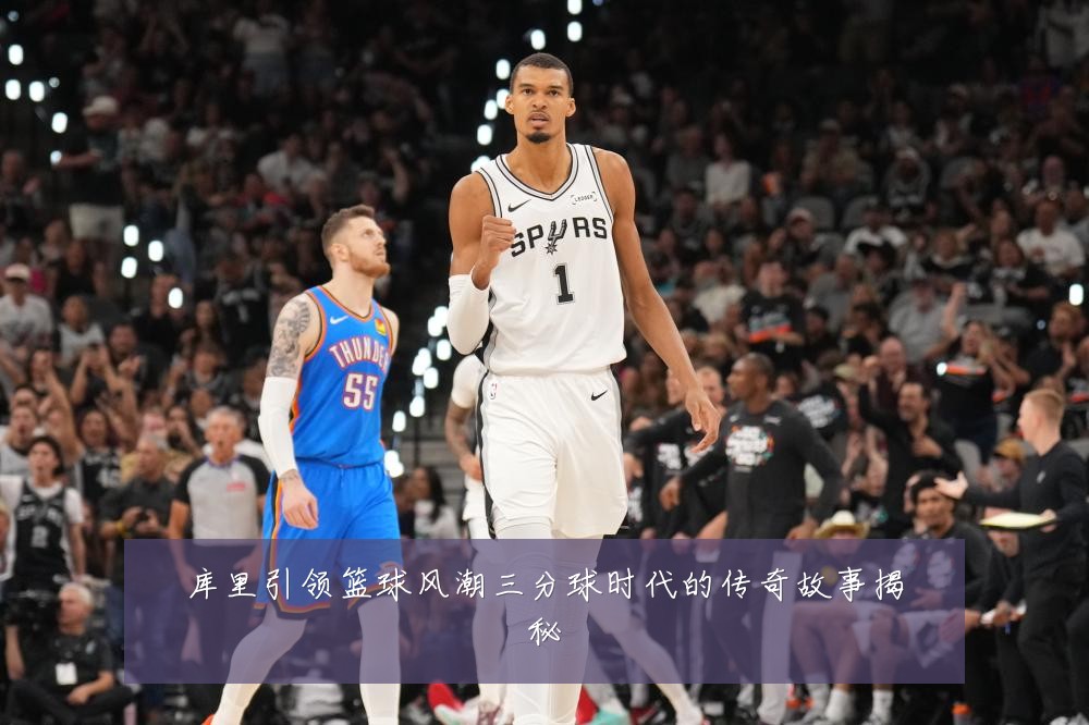 库里引领篮球风潮三分球时代的传奇故事揭秘