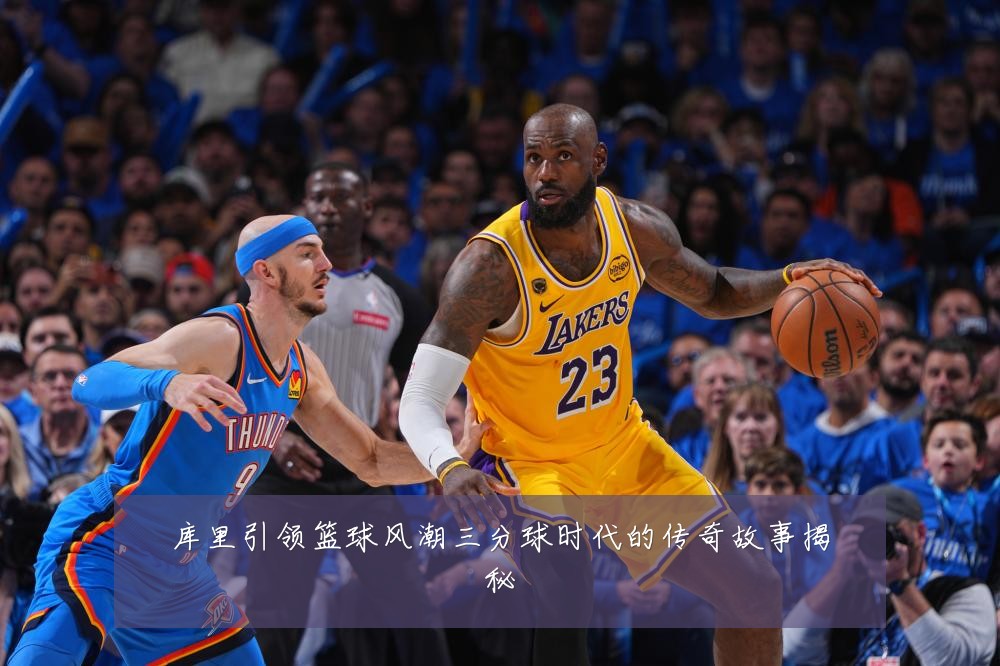 库里引领篮球风潮三分球时代的传奇故事揭秘